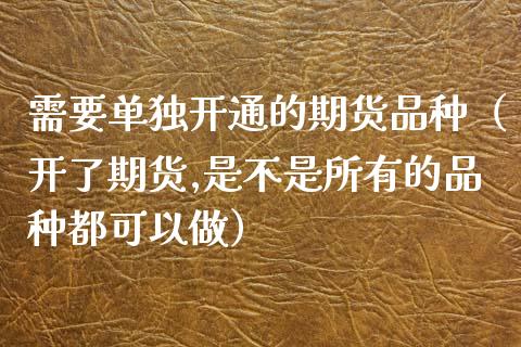 需要单独开通的期货品种（开了期货,是不是所有的品种都可以做）_https://www.zcsm.com.cn_期货喊单_第1张