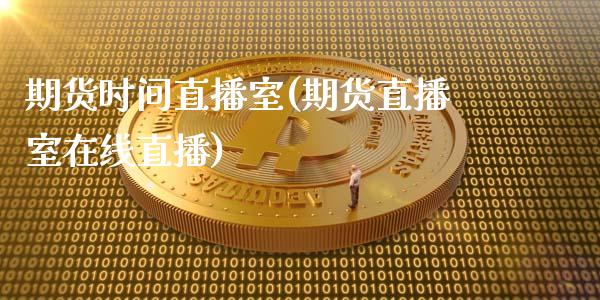 期货时间直播室(期货直播室在线直播)_https://www.zcsm.com.cn_期货喊单_第1张