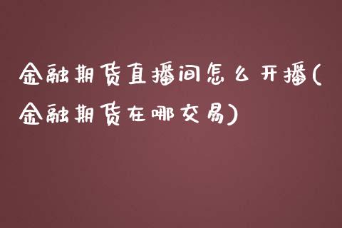 金融期货直播间怎么开播(金融期货在哪交易)_https://www.zcsm.com.cn_期货喊单_第1张