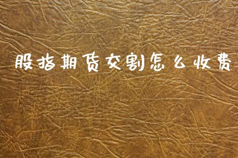 股指期货交割怎么收费_https://www.zcsm.com.cn_期货喊单_第1张