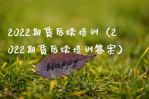 2022期货后续培训（2022期货后续培训答案）_https://www.zcsm.com.cn_期货培训_第1张