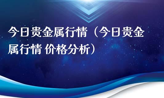 今日贵金属行情（今日贵金属行情 价格分析）_https://www.zcsm.com.cn_期货行情_第1张