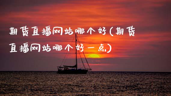 期货直播网站哪个好(期货直播网站哪个好一点)_https://www.zcsm.com.cn_期货行情_第1张