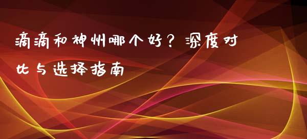 滴滴和神州哪个好？深度对比与选择指南_https://www.zcsm.com.cn_期货交易_第1张