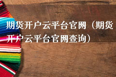 期货开户云平台官网（期货开户云平台官网查询）_https://www.zcsm.com.cn_期货培训_第1张