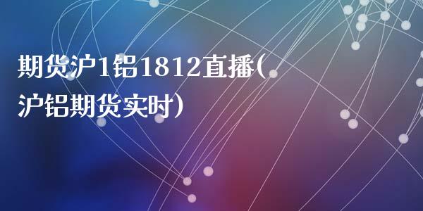 期货沪1铝1812直播(沪铝期货实时)_https://www.zcsm.com.cn_期货培训_第1张