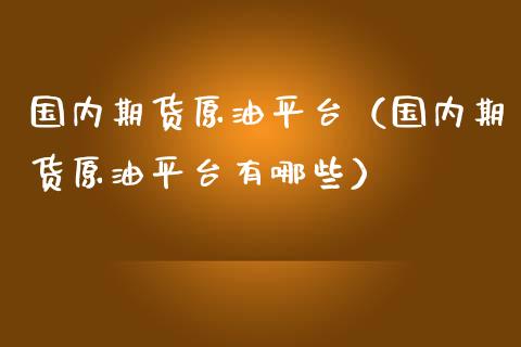 国内期货原油平台（国内期货原油平台有哪些）_https://www.zcsm.com.cn_期货行情_第1张