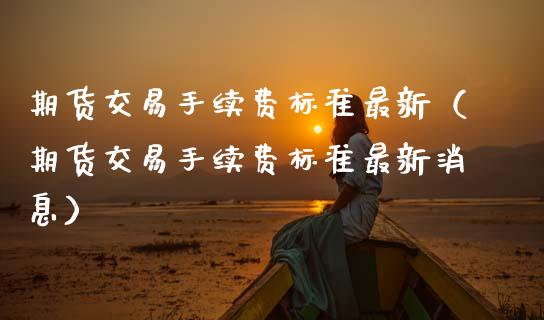 期货交易手续费标准最新（期货交易手续费标准最新消息）_https://www.zcsm.com.cn_期货百科_第1张