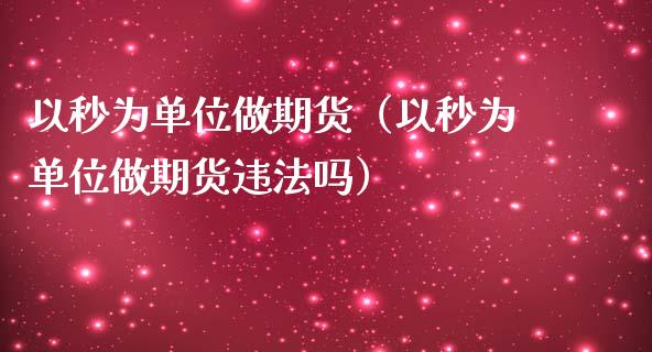 以秒为单位做期货（以秒为单位做期货违法吗）_https://www.zcsm.com.cn_原油期货_第1张