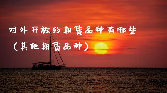 对外开放的期货品种有哪些（其他期货品种）_https://www.zcsm.com.cn_期货喊单_第1张