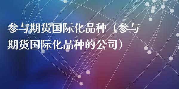 参与期货国际化品种（参与期货国际化品种的公司）_https://www.zcsm.com.cn_期货喊单_第1张