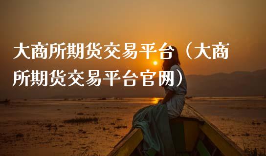 大商所期货交易平台（大商所期货交易平台官网）_https://www.zcsm.com.cn_期货行情_第1张