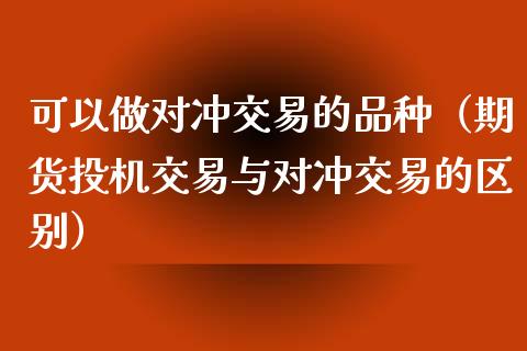 可以做对冲交易的品种（期货投机交易与对冲交易的区别）_https://www.zcsm.com.cn_期货喊单_第1张