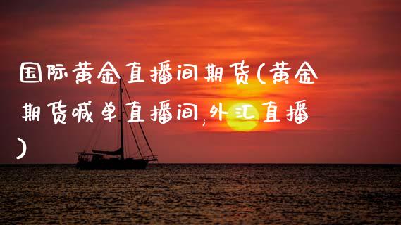 国际黄金直播间期货(黄金期货喊单直播间,外汇直播)_https://www.zcsm.com.cn_原油期货_第1张