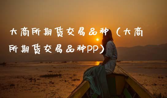 大商所期货交易品种（大商所期货交易品种PP）_https://www.zcsm.com.cn_期货喊单_第1张