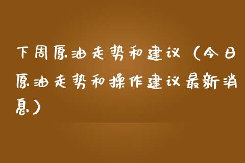 下周原油走势和建议（今日原油走势和操作建议最新消息）_https://www.zcsm.com.cn_原油期货_第1张