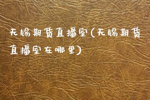 无锡期货直播室(无锡期货直播室在哪里)_https://www.zcsm.com.cn_期货培训_第1张