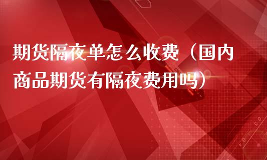 期货隔夜单怎么收费（国内商品期货有隔夜费用吗）_https://www.zcsm.com.cn_期货百科_第1张