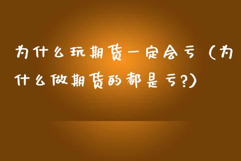 为什么玩期货一定会亏（为什么做期货的都是亏?）_https://www.zcsm.com.cn_期货行情_第1张