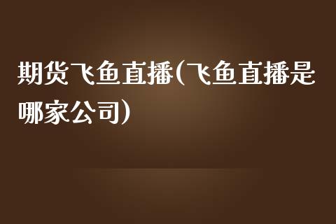 期货飞鱼直播(飞鱼直播是哪家公司)_https://www.zcsm.com.cn_期货百科_第1张