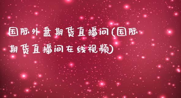 国际外盘期货直播间(国际期货直播间在线视频)_https://www.zcsm.com.cn_期货行情_第1张