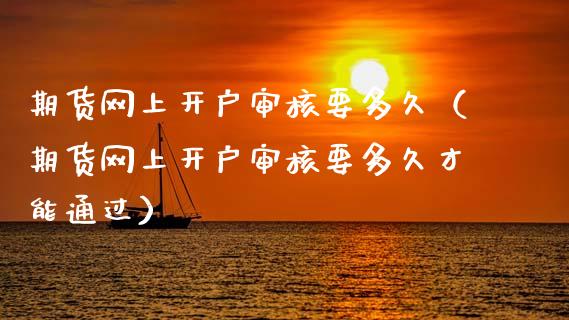 期货网上开户审核要多久（期货网上开户审核要多久才能通过）_https://www.zcsm.com.cn_期货培训_第1张