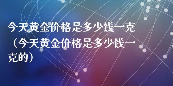 今天黄金价格是多少钱一克（今天黄金价格是多少钱一克的）_https://www.zcsm.com.cn_期货喊单_第1张