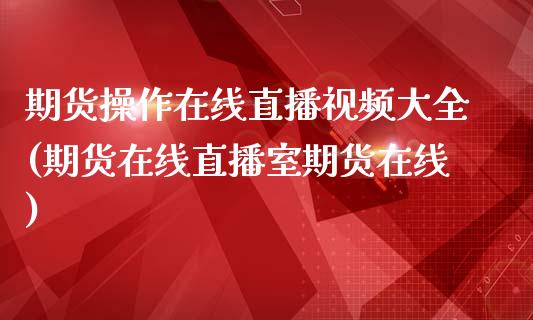 期货操作在线直播视频大全(期货在线直播室期货在线)_https://www.zcsm.com.cn_期货培训_第1张