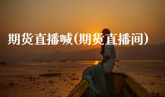 期货直播喊(期货直播间)_https://www.zcsm.com.cn_期货百科_第1张