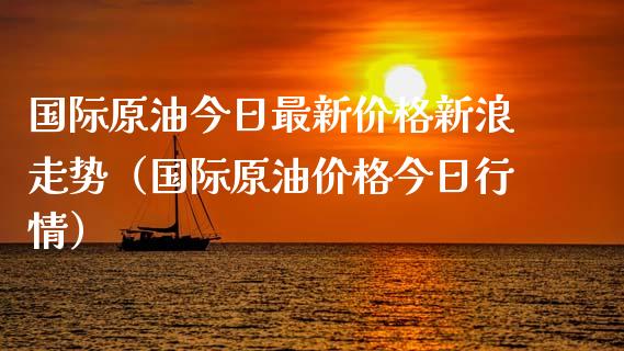 国际原油今日最新价格新浪走势（国际原油价格今日行情）_https://www.zcsm.com.cn_原油期货_第1张