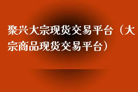 聚兴大宗现货交易平台（大宗商品现货交易平台）_https://www.zcsm.com.cn_期货行情_第1张
