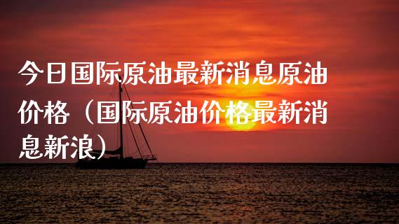 今日国际原油最新消息原油价格（国际原油价格最新消息新浪）_https://www.zcsm.com.cn_原油期货_第1张