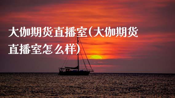 大伽期货直播室(大伽期货直播室怎么样)_https://www.zcsm.com.cn_期货行情_第1张