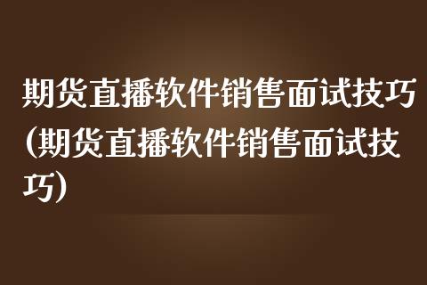 期货直播软件销售面试技巧(期货直播软件销售面试技巧)_https://www.zcsm.com.cn_期货行情_第1张