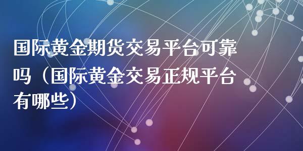 国际黄金期货交易平台可靠吗（国际黄金交易正规平台有哪些）_https://www.zcsm.com.cn_期货交易_第1张