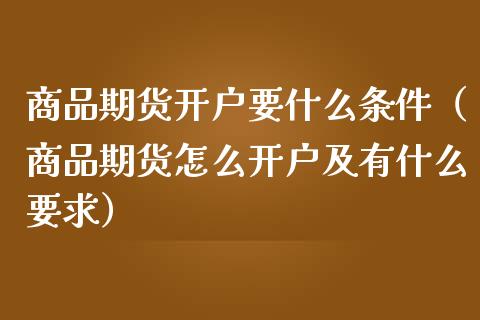 商品期货开户要什么条件（商品期货怎么开户及有什么要求）_https://www.zcsm.com.cn_期货百科_第1张