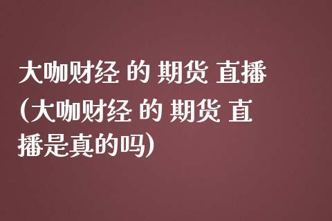 大咖财经 的 期货 直播(大咖财经 的 期货 直播是真的吗)_https://www.zcsm.com.cn_期货培训_第1张