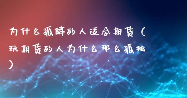 为什么孤僻的人适合期货（玩期货的人为什么那么孤独）_https://www.zcsm.com.cn_期货培训_第1张