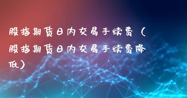股指期货日内交易手续费（股指期货日内交易手续费降低）_https://www.zcsm.com.cn_期货交易_第1张