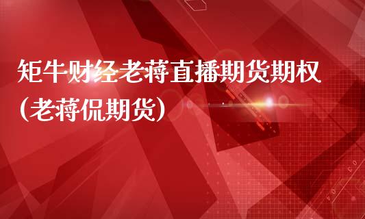 矩牛财经老蒋直播期货期权(老蒋侃期货)_https://www.zcsm.com.cn_期货百科_第1张