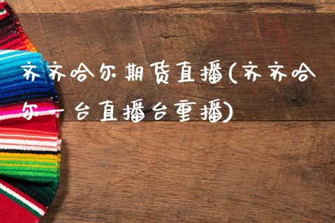 齐齐哈尔期货直播(齐齐哈尔一台直播台重播)_https://www.zcsm.com.cn_期货百科_第1张