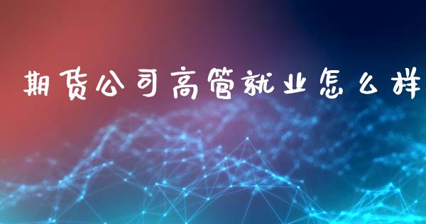 期货公司高管就业怎么样_https://www.zcsm.com.cn_期货喊单_第1张