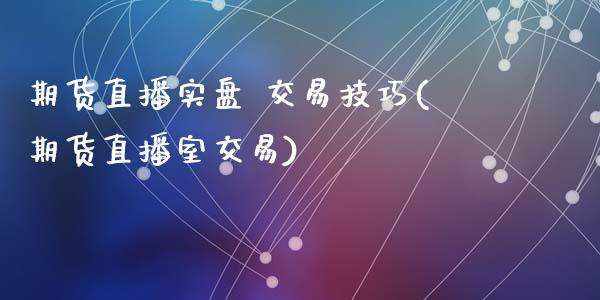 期货直播实盘 交易技巧(期货直播室交易)_https://www.zcsm.com.cn_期货行情_第1张