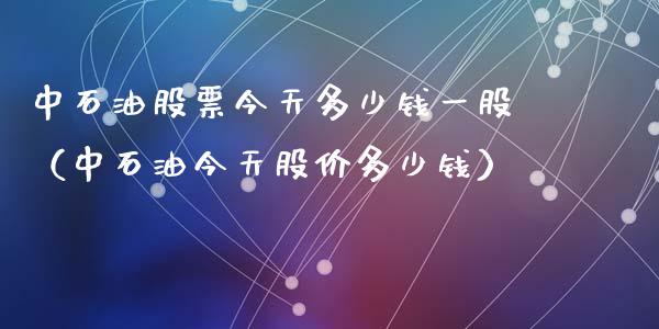 中石油股票今天多少钱一股（中石油今天股价多少钱）_https://www.zcsm.com.cn_原油期货_第1张