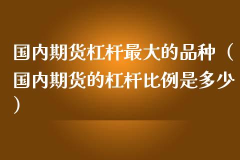 国内期货杠杆最大的品种（国内期货的杠杆比例是多少）_https://www.zcsm.com.cn_期货喊单_第1张