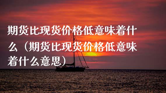 期货比现货价格低意味着什么（期货比现货价格低意味着什么意思）_https://www.zcsm.com.cn_原油期货_第1张