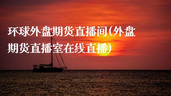 环球外盘期货直播间(外盘期货直播室在线直播)_https://www.zcsm.com.cn_期货行情_第1张