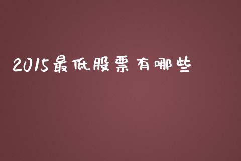 2015最低股票有哪些_https://www.zcsm.com.cn_期货喊单_第1张