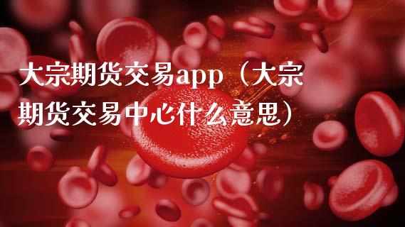 大宗期货交易app（大宗期货交易中心什么意思）_https://www.zcsm.com.cn_期货百科_第1张