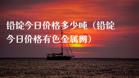 铅锭今日价格多少吨（铅锭今日价格有色金属网）_https://www.zcsm.com.cn_期货行情_第1张